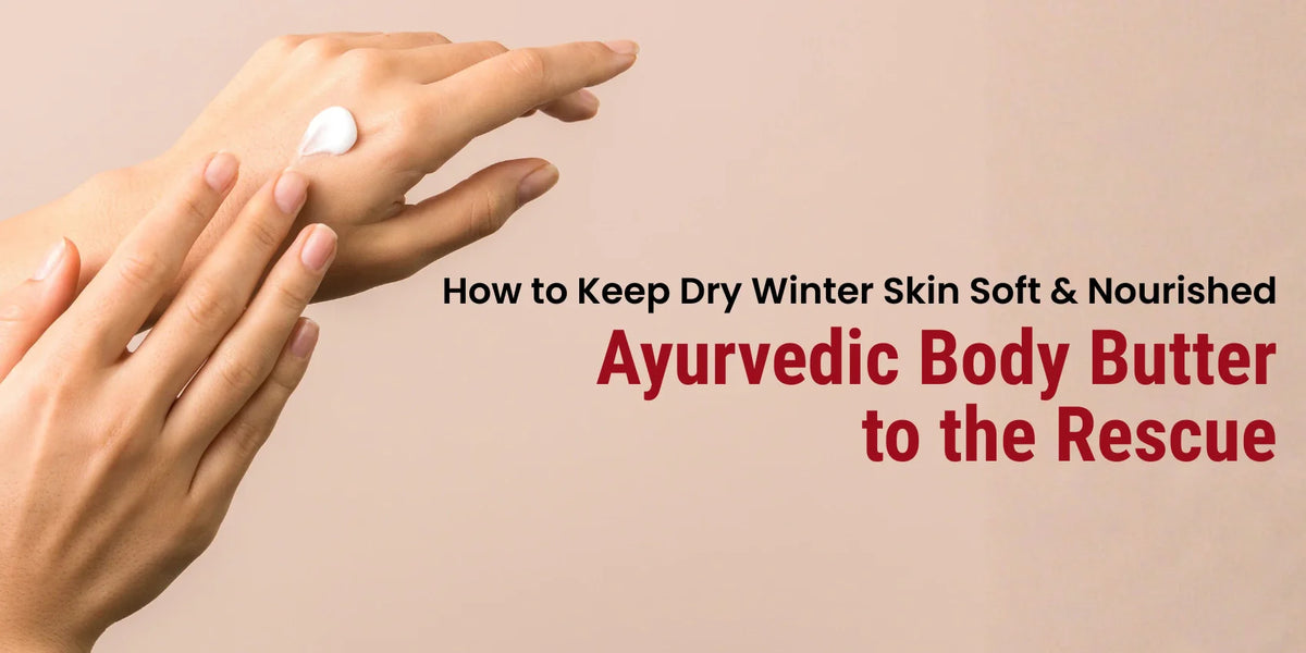 How to Keep Dry Winter Skin Soft & Nourished: Ayurvedic Body Butter to the Rescue